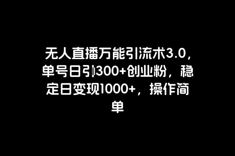 无人直播万能引流术3.0，单号日引300+创业粉，稳定日变现1000+，操作简单