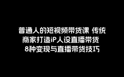 普通人的短视频带货课 传统商家打造iP人设直播带货 8种变现与直播带货技巧