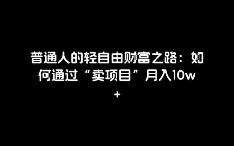 普通人的轻自由财富之路：如何通过“卖项目”月入10w+