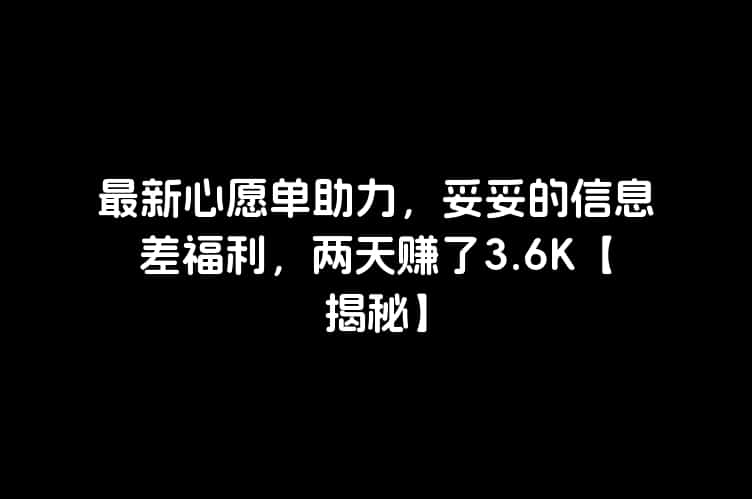 最新心愿单助力，妥妥的信息差福利，两天赚了3.6K【揭秘】