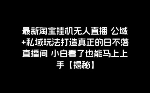 最新淘宝挂机无人直播 公域+私域玩法打造真正的日不落直播间 小白看了也能马上上手【揭秘】