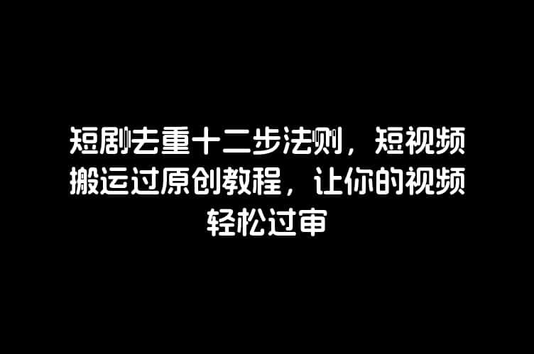 短剧去重十二步法则，短视频搬运过原创教程，让你的视频轻松过审