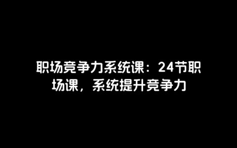 职场竞争力系统课：24节职场课，系统提升竞争力