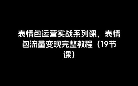 表情包运营实战系列课，表情包流量变现完整教程（19节课）