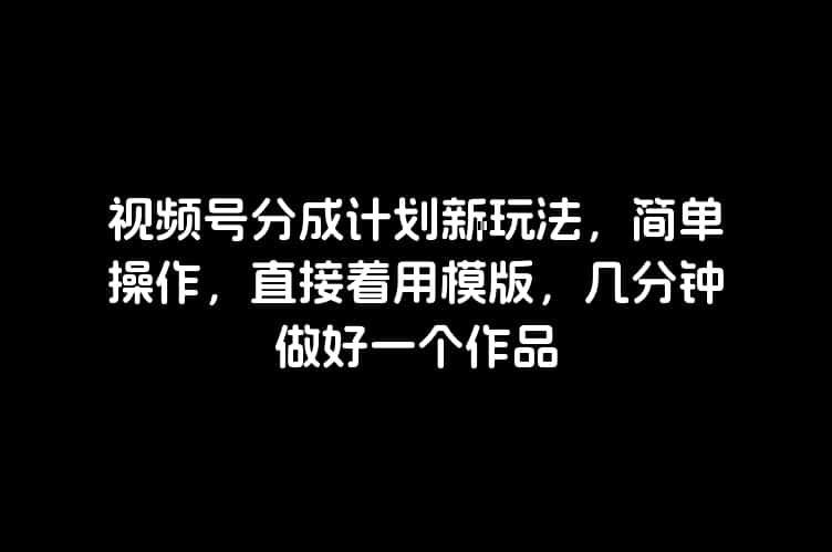 视频号分成计划新玩法，简单操作，直接着用模版，几分钟做好一个作品