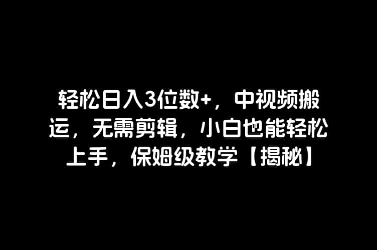 轻松日入3位数+，中视频搬运，无需剪辑，小白也能轻松上手，保姆级教学【揭秘】