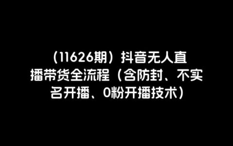 （11626期）抖音无人直播带货全流程（含防封、不实名开播、0粉开播技术）