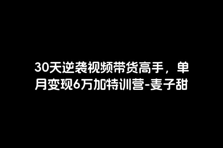 30天逆袭视频带货高手，单月变现6万加特训营-麦子甜