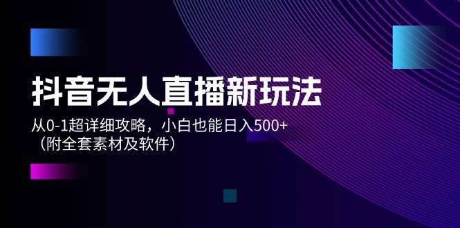 （12000期）抖音无人直播新玩法，从0-1超详细攻略，小白也能日入500+（附全套素材...