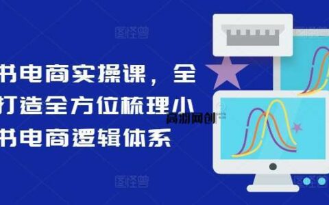 小红书电商实操课，全体系打造全方位梳理小红书电商逻辑体系