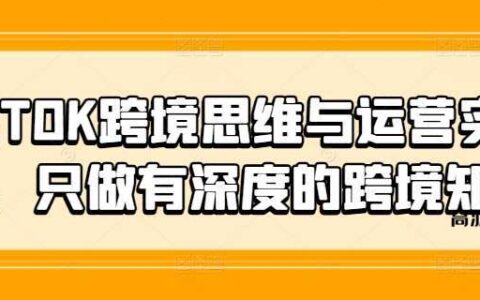 TIKTOK跨境思维与运营实操课，只做有深度的跨境知识