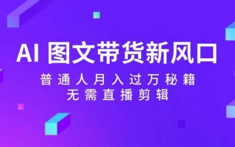 AI图文带货新风口：普通人月入过万秘籍，无需直播剪辑