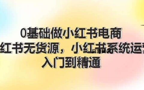 （11960期）0基础做小红书电商，小红书无货源，小红书系统运营，入门到精通 (70节)