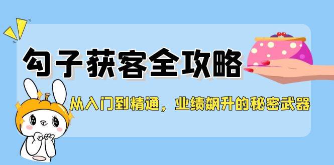 （12247期）从入门到精通，勾子获客全攻略，业绩飙升的秘密武器