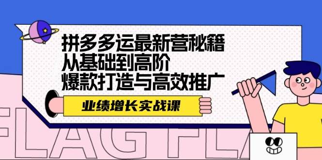 （12260期）拼多多运最新营秘籍：业绩 增长实战课，从基础到高阶，爆款打造与高效推广