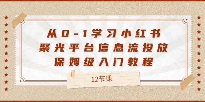 从0-1学习小红书聚光平台信息流投放，保姆级入门教程（12节课）