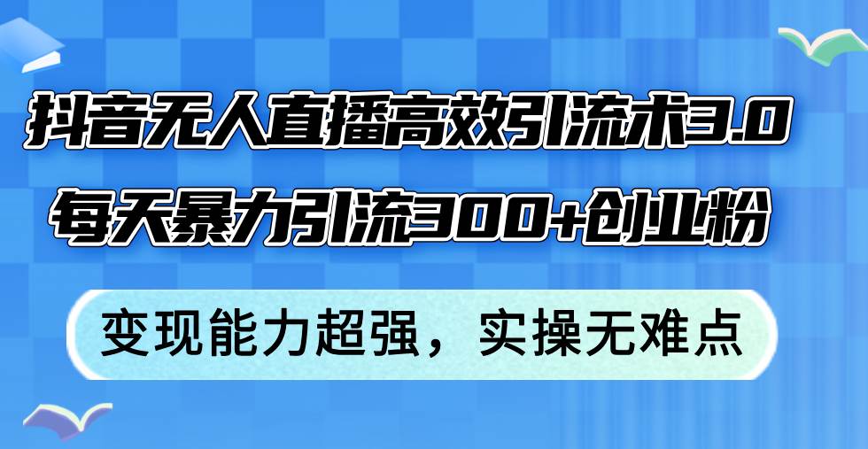 （12343期）抖音无人直播高效引流术3.0，每天暴力引流300+创业粉，变现能力超强，...