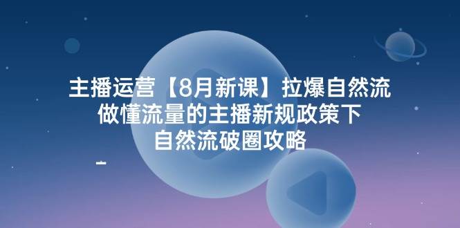 （12094期）主播运营【8月新课】拉爆自然流，做懂流量的主播新规政策下，自然流破...