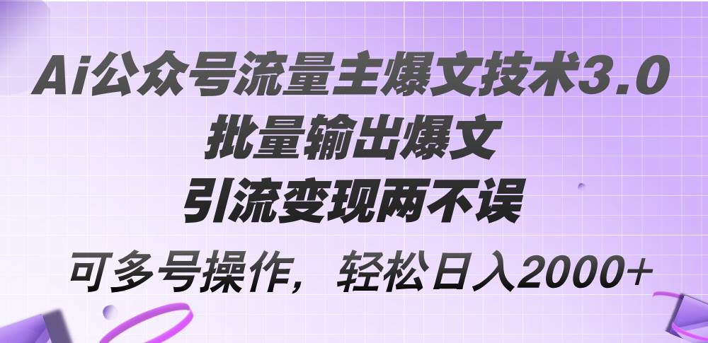 （12051期）Ai公众号流量主爆文技术3.0，批量输出爆文，引流变现两不误，多号操作...