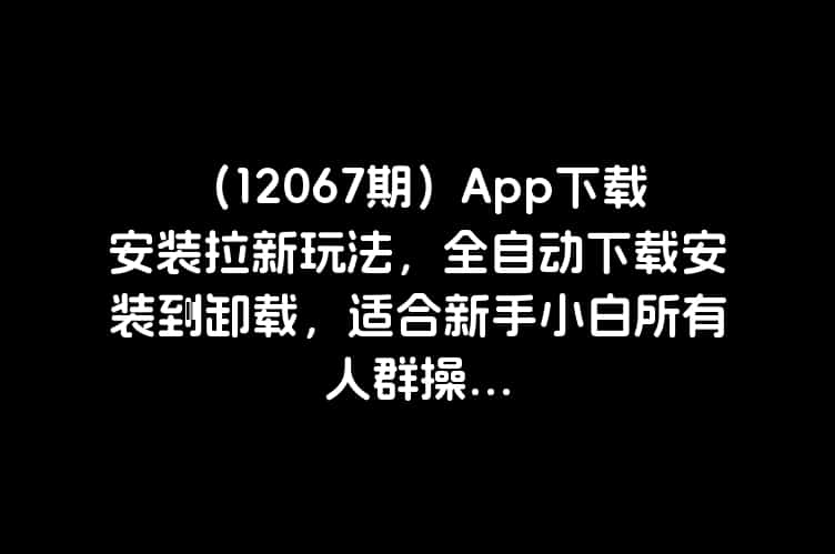 （12067期）App下载安装拉新玩法，全自动下载安装，适合新手小白所有人群操...