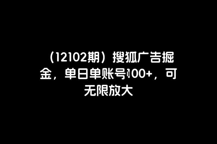 （12102期）搜狐广告掘金，单日单账号100+，可无限放大