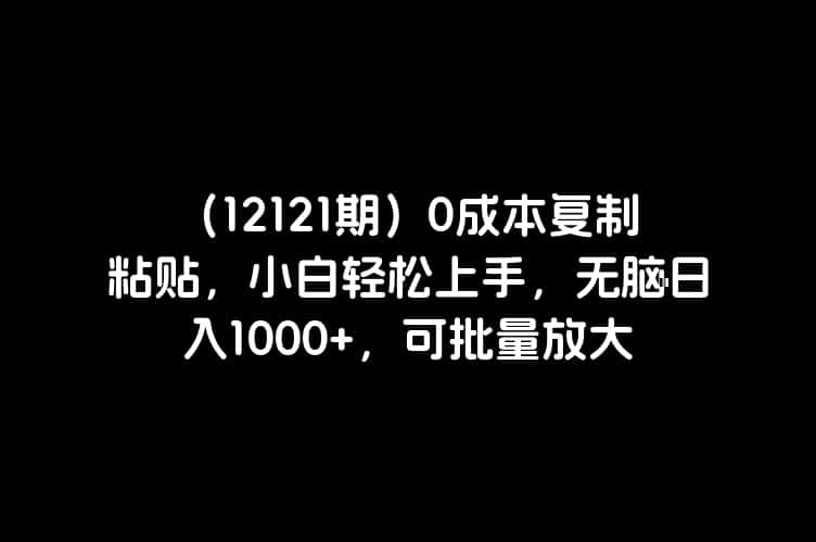 （12121期）0成本复制粘贴，小白轻松上手，无脑日入1000+，可批量放大