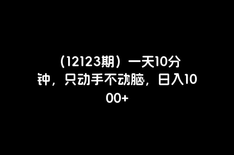 （12123期）一天10分钟，只动手不动脑，日入1000+