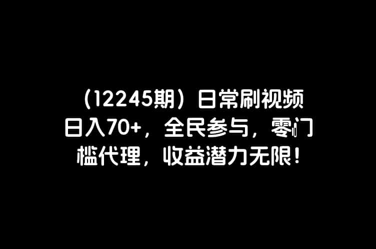 （12245期）日常刷视频日入70+，全民参与，零门槛代理，收益潜力无限！