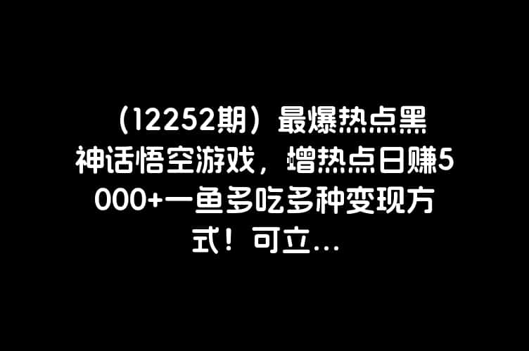 （12252期）最爆热点黑神话悟空游戏，增热点日赚5000+一鱼多吃多种变现方式！可立...