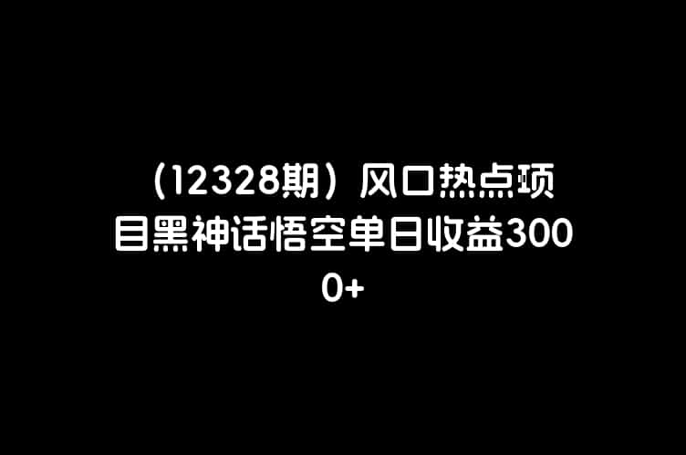 （12328期）风口热点项目黑神话悟空单日收益3000+