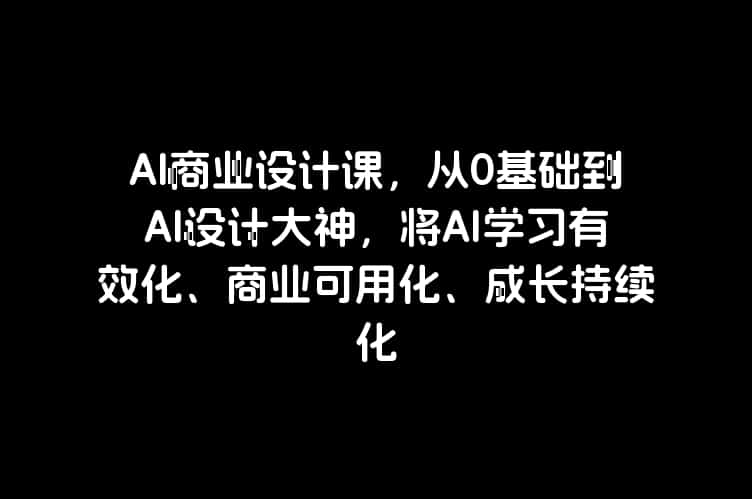 AI商业设计课，从0基础到AI设计大神，将AI学习有效化、商业可用化、成长持续化