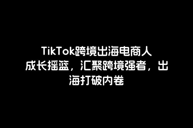 TikTok跨境出海电商人成长摇篮，汇聚跨境强者，出海打破内卷