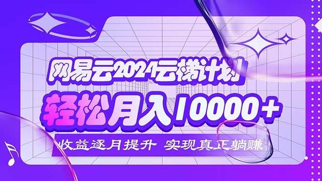 （12439期）2024网易云云梯计划  每月躺赚5000+