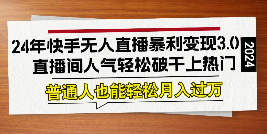 （12749期）24年快手无人直播暴利变现3.0，直播间人气轻松破千上热门，普通人也能...