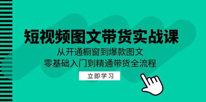 （12655期）短视频图文带货实战课：从开通橱窗到爆款图文，零基础入门到精通带货