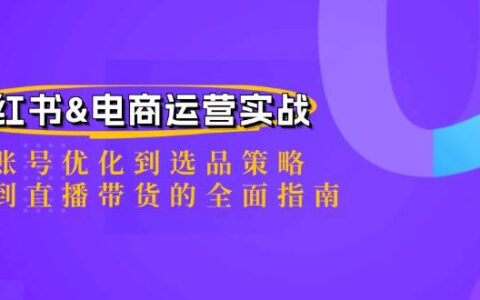 小红书&电商运营实战：从账号优化到选品策略，再到直播带货的全面指南