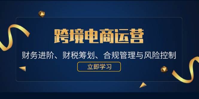 （12592期）跨境电商运营：财务进阶、财税筹划、合规管理与风险控制