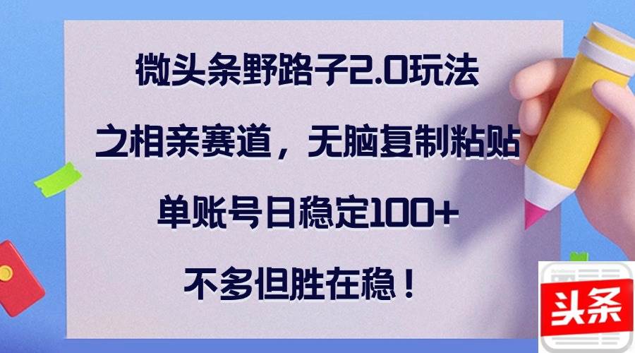 （12763期）微头条野路子2.0玩法之相亲赛道，无脑复制粘贴，单账号日稳定100+，不...