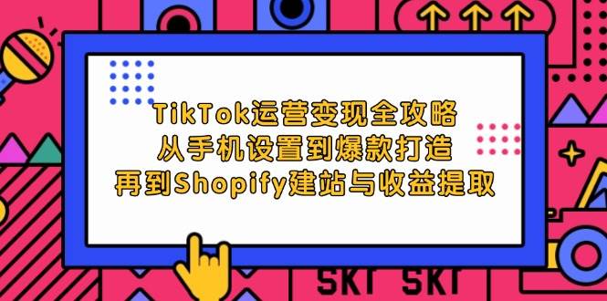 （12622期）TikTok运营变现全攻略：从手机设置到爆款打造，再到Shopify建站与收益提取