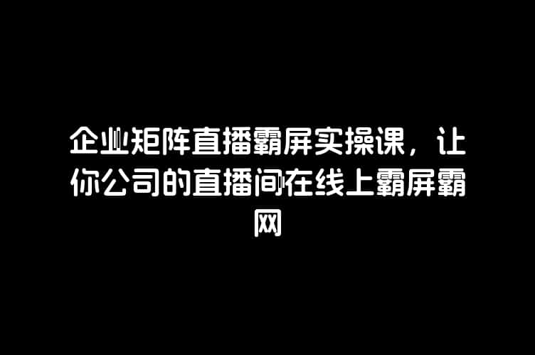 企业矩阵直播霸屏实操课，让你公司的直播间在线上霸屏霸网