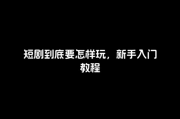 短剧到底要怎样玩，新手入门教程