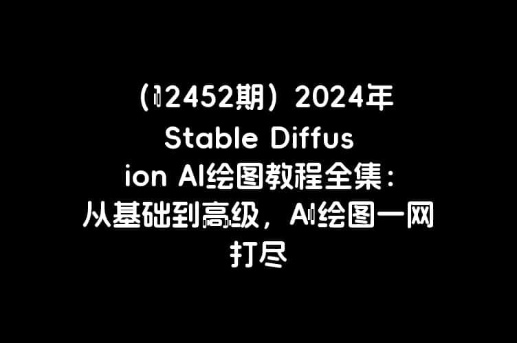 （12452期）2024年Stable Diffusion AI绘图教程全集：从基础到高级，AI绘图一网打尽