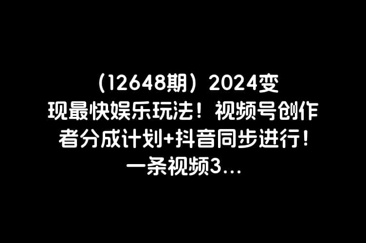 （12648期）2024变现最快娱乐玩法！视频号创作者分成计划+抖音同步进行！一条视频3...