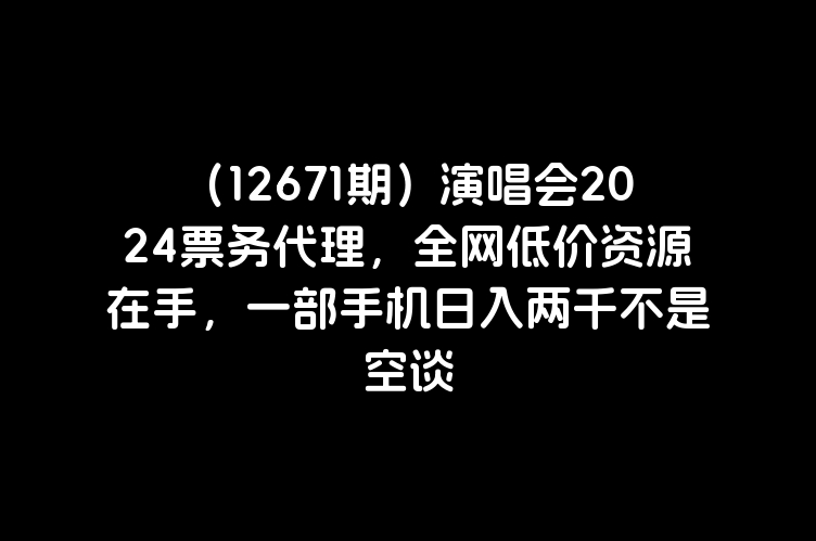 （12671期）演唱会2024票务代理，全网低价资源在手，一部手机日入两千不是空谈