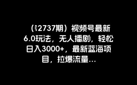 （12737期）视频号最新6.0玩法，无人播剧，轻松日入3000+，最新蓝海项目，拉爆流量...