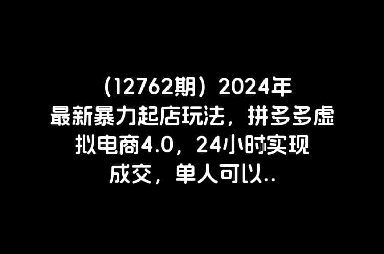 （12762期）2024年最新暴力起店玩法，拼多多虚拟电商4.0，24小时实现成交，单人可以..