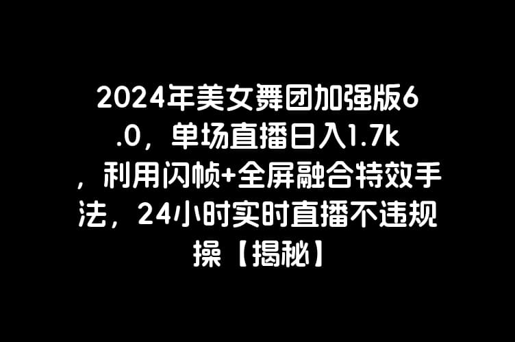 2024年美女舞团加强版6.0，单场直播日入1.7k，利用闪帧+全屏融合特效手法，24小时实时直播不违规操【揭秘】