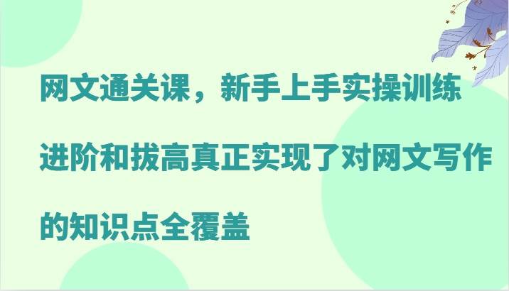 网文通关课，新手上手实操训练，进阶和拔高真正实现了对网文写作的知识点全覆盖