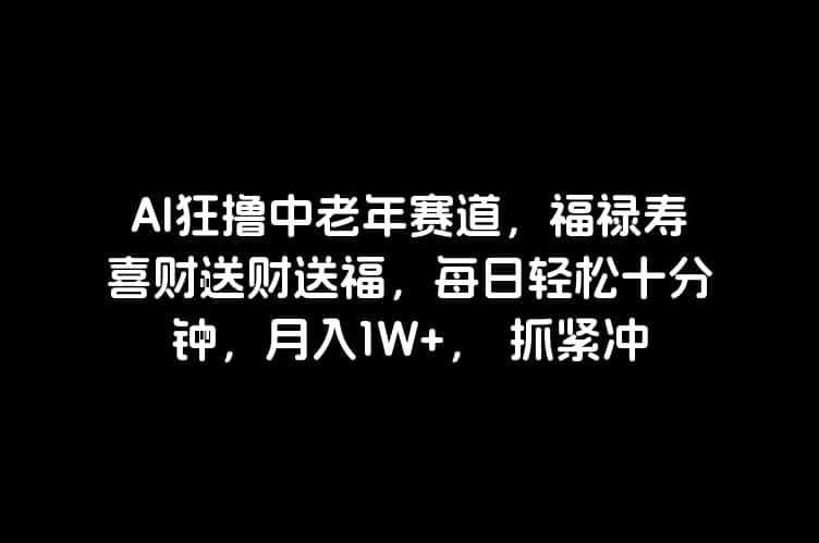 AI狂撸中老年赛道，福禄寿喜财送财送福，每日轻松十分钟，月入1W+， 抓紧冲