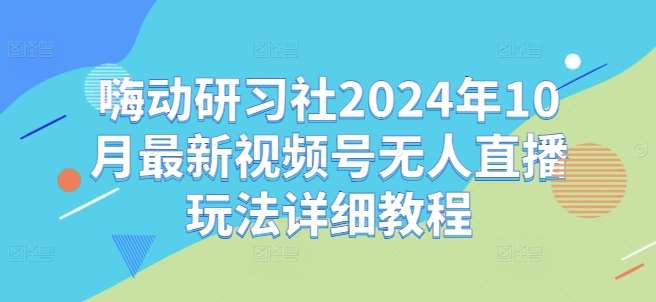 嗨动研习社2024年10月最新视频号无人直播玩法详细教程